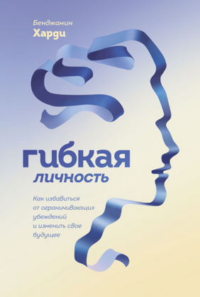 [Бенжамин Харди] Гибкая личность. Как избавиться от ограничивающих убеждений и изменить свое будущее